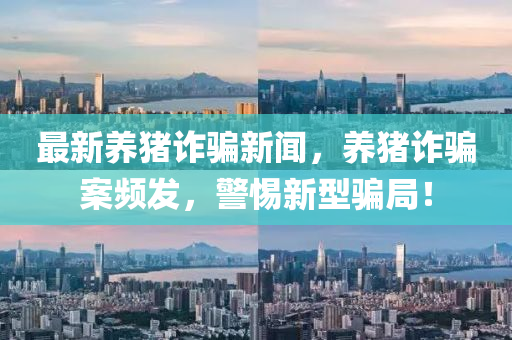 最新養(yǎng)豬詐騙新聞，養(yǎng)豬詐騙案頻發(fā)，警惕新型騙局！
