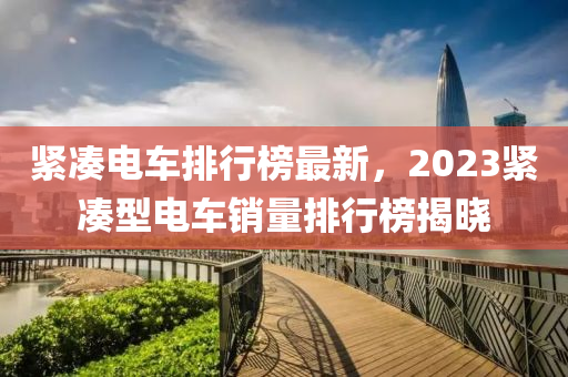 緊湊電車排行榜最新，2023緊湊型電車銷量排行榜揭曉