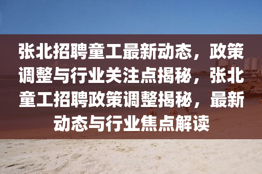 張北招聘童工最新動(dòng)態(tài)，政策調(diào)整與行業(yè)關(guān)注點(diǎn)揭秘，張北童工招聘政策調(diào)整揭秘，最新動(dòng)態(tài)與行業(yè)焦點(diǎn)解讀