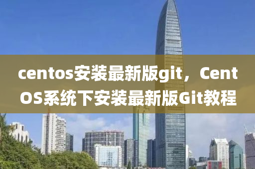 centos安裝最新版git，CentOS系統(tǒng)下安裝最新版Git教程