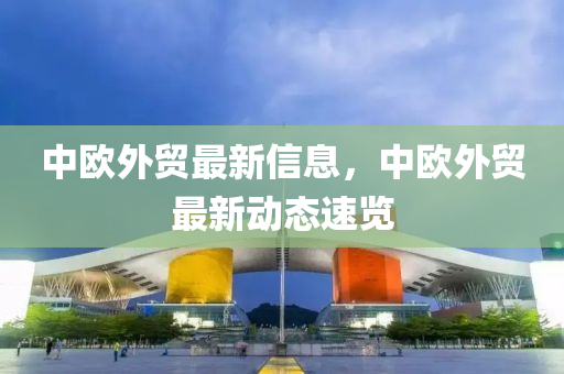 中歐外貿(mào)最新信息，中歐外貿(mào)最新動(dòng)態(tài)速覽