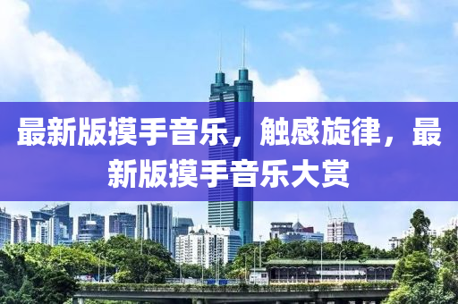 最新版摸手音樂，觸感旋律，最新版摸手音樂大賞