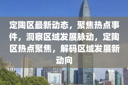 定陶區(qū)最新動態(tài)，聚焦熱點事件，洞察區(qū)域發(fā)展脈動，定陶區(qū)熱點聚焦，解碼區(qū)域發(fā)展新動向