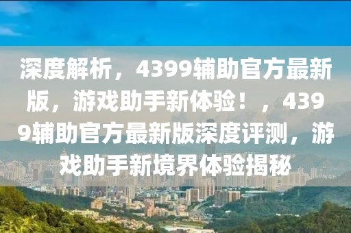 深度解析，4399輔助官方最新版，游戲助手新體驗！，4399輔助官方最新版深度評測，游戲助手新境界體驗揭秘