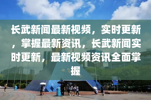 長武新聞最新視頻，實時更新，掌握最新資訊，長武新聞實時更新，最新視頻資訊全面掌握