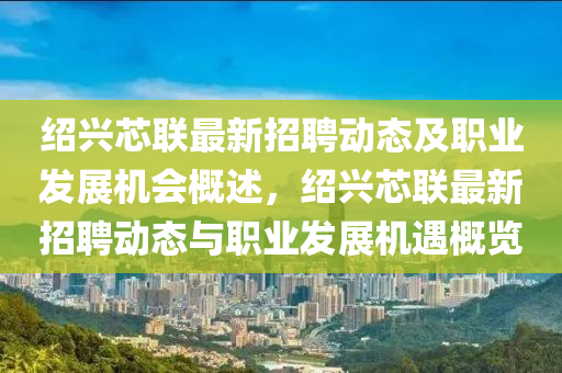 紹興芯聯最新招聘動態(tài)及職業(yè)發(fā)展機會概述，紹興芯聯最新招聘動態(tài)與職業(yè)發(fā)展機遇概覽