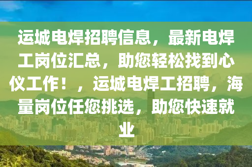 運(yùn)城電焊招聘信息，最新電焊工崗位匯總，助您輕松找到心儀工作！，運(yùn)城電焊工招聘，海量崗位任您挑選，助您快速就業(yè)