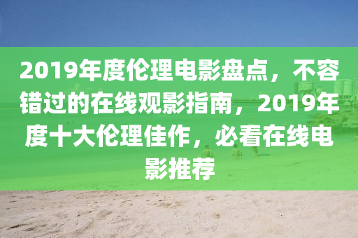 2019年度倫理電影盤點(diǎn)，不容錯(cuò)過(guò)的在線觀影指南，2019年度十大倫理佳作，必看在線電影推薦