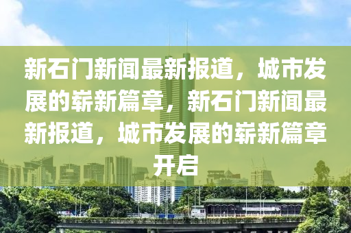 新石門新聞最新報(bào)道，城市發(fā)展的嶄新篇章，新石門新聞最新報(bào)道，城市發(fā)展的嶄新篇章開啟