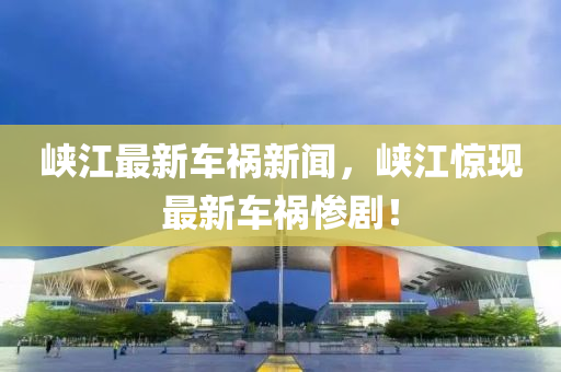 峽江最新車禍新聞，峽江驚現(xiàn)最新車禍慘?。? class=