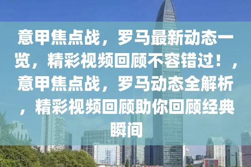 意甲焦點戰(zhàn)，羅馬最新動態(tài)一覽，精彩視頻回顧不容錯過！，意甲焦點戰(zhàn)，羅馬動態(tài)全解析，精彩視頻回顧助你回顧經(jīng)典瞬間