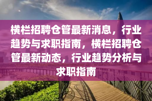 橫欄招聘?jìng)}管最新消息，行業(yè)趨勢(shì)與求職指南，橫欄招聘?jìng)}管最新動(dòng)態(tài)，行業(yè)趨勢(shì)分析與求職指南