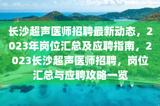 長沙超聲醫(yī)師招聘最新動態(tài)，2023年崗位匯總及應(yīng)聘指南，2023長沙超聲醫(yī)師招聘，崗位匯總與應(yīng)聘攻略一覽