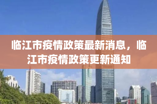 臨江市疫情政策最新消息，臨江市疫情政策更新通知