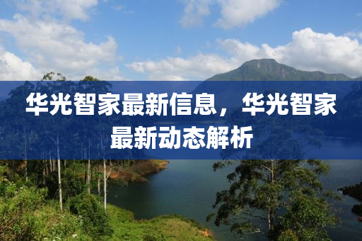 華光智家最新信息，華光智家最新動(dòng)態(tài)解析