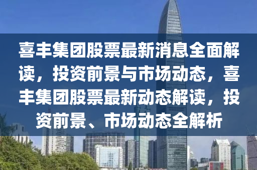 喜豐集團(tuán)股票最新消息全面解讀，投資前景與市場動態(tài)，喜豐集團(tuán)股票最新動態(tài)解讀，投資前景、市場動態(tài)全解析