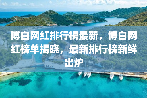 博白網(wǎng)紅排行榜最新，博白網(wǎng)紅榜單揭曉，最新排行榜新鮮出爐