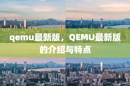 qemu最新版，QEMU最新版的介紹與特點(diǎn)