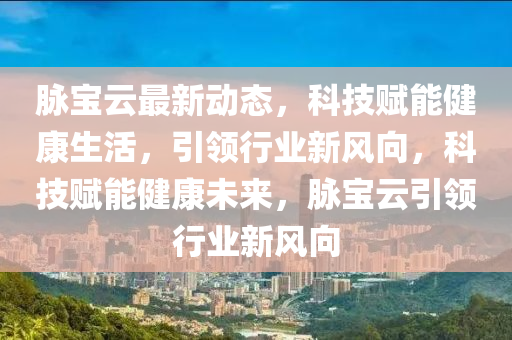 脈寶云最新動態(tài)，科技賦能健康生活，引領行業(yè)新風向，科技賦能健康未來，脈寶云引領行業(yè)新風向