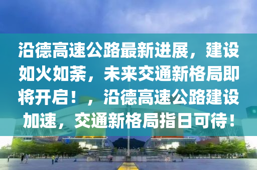 沿德高速公路最新進展，建設如火如荼，未來交通新格局即將開啟！，沿德高速公路建設加速，交通新格局指日可待！