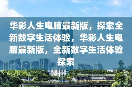 華彩人生電腦最新版，探索全新數(shù)字生活體驗，華彩人生電腦最新版，全新數(shù)字生活體驗探索