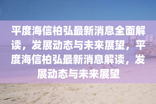 平度海信柏弘最新消息全面解讀，發(fā)展動態(tài)與未來展望，平度海信柏弘最新消息解讀，發(fā)展動態(tài)與未來展望
