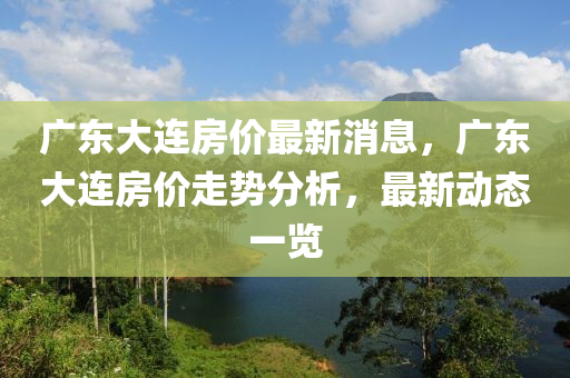 廣東大連房價最新消息，廣東大連房價走勢分析，最新動態(tài)一覽