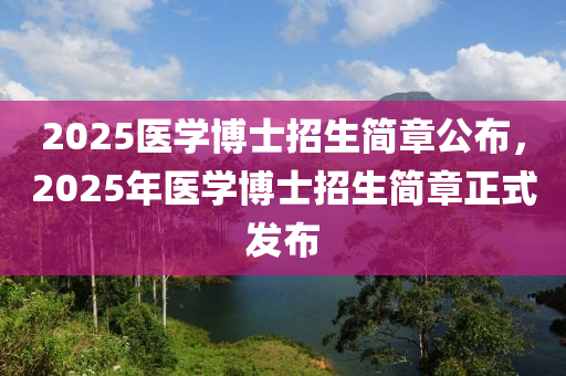 2025醫(yī)學博士招生簡章公布，2025年醫(yī)學博士招生簡章正式發(fā)布
