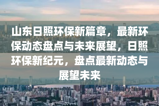 山東日照環(huán)保新篇章，最新環(huán)保動態(tài)盤點與未來展望，日照環(huán)保新紀元，盤點最新動態(tài)與展望未來
