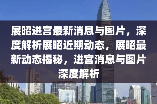 展昭進(jìn)宮最新消息與圖片，深度解析展昭近期動(dòng)態(tài)，展昭最新動(dòng)態(tài)揭秘，進(jìn)宮消息與圖片深度解析