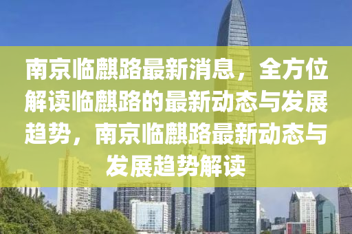 南京臨麒路最新消息，全方位解讀臨麒路的最新動(dòng)態(tài)與發(fā)展趨勢(shì)，南京臨麒路最新動(dòng)態(tài)與發(fā)展趨勢(shì)解讀
