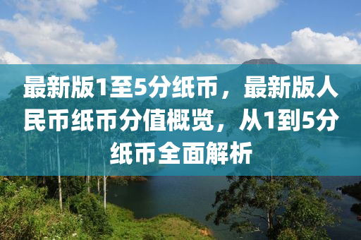 最新版1至5分紙幣，最新版人民幣紙幣分值概覽，從1到5分紙幣全面解析