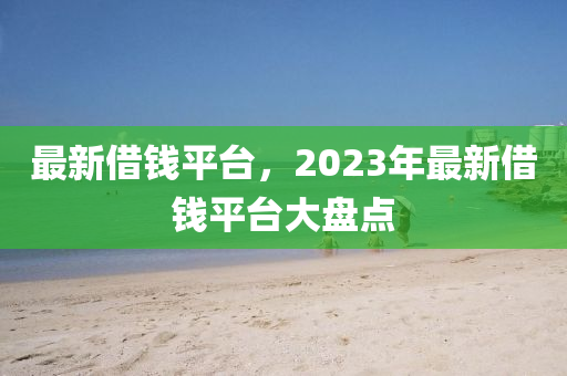 最新借錢平臺(tái)，2023年最新借錢平臺(tái)大盤點(diǎn)