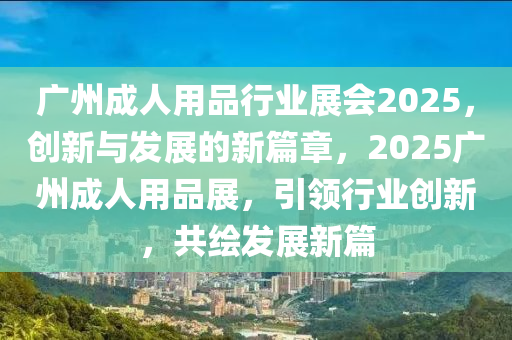 廣州成人用品行業(yè)展會2025，創(chuàng)新與發(fā)展的新篇章，2025廣州成人用品展，引領行業(yè)創(chuàng)新，共繪發(fā)展新篇