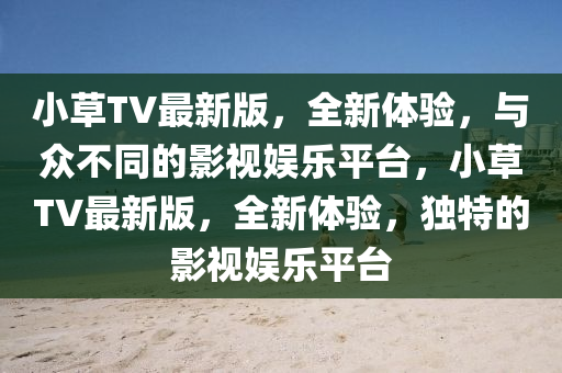 小草TV最新版，全新體驗，與眾不同的影視娛樂平臺，小草TV最新版，全新體驗，獨特的影視娛樂平臺