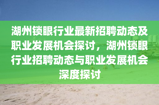 湖州鎖眼行業(yè)最新招聘動態(tài)及職業(yè)發(fā)展機會探討，湖州鎖眼行業(yè)招聘動態(tài)與職業(yè)發(fā)展機會深度探討