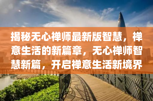 揭秘無心禪師最新版智慧，禪意生活的新篇章，無心禪師智慧新篇，開啟禪意生活新境界