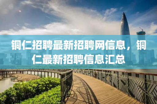 銅仁招聘最新招聘網(wǎng)信息，銅仁最新招聘信息匯總