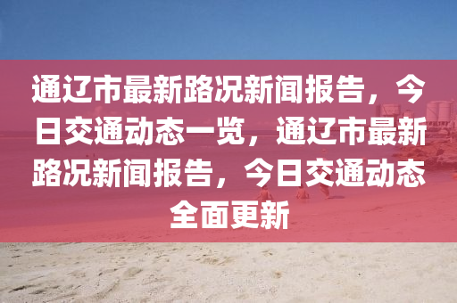 通遼市最新路況新聞報告，今日交通動態(tài)一覽，通遼市最新路況新聞報告，今日交通動態(tài)全面更新