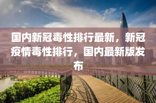 國(guó)內(nèi)新冠毒性排行最新，新冠疫情毒性排行，國(guó)內(nèi)最新版發(fā)布