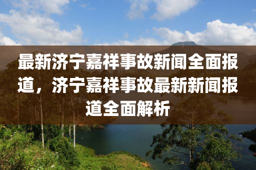 最新濟(jì)寧嘉祥事故新聞全面報道，濟(jì)寧嘉祥事故最新新聞報道全面解析