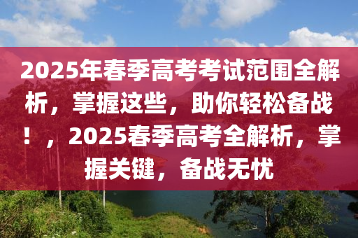 2025年春季高考考試范圍全解析，掌握這些，助你輕松備戰(zhàn)！，2025春季高考全解析，掌握關(guān)鍵，備戰(zhàn)無憂