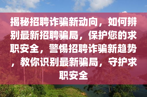 揭秘招聘詐騙新動向，如何辨別最新招聘騙局，保護(hù)您的求職安全，警惕招聘詐騙新趨勢，教你識別最新騙局，守護(hù)求職安全