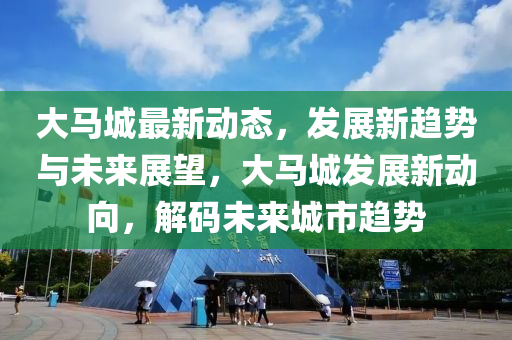 大馬城最新動(dòng)態(tài)，發(fā)展新趨勢(shì)與未來展望，大馬城發(fā)展新動(dòng)向，解碼未來城市趨勢(shì)