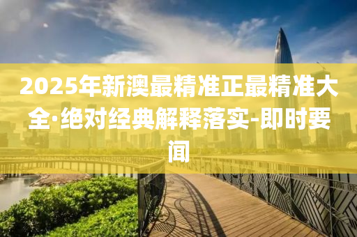 2025年新澳最精準(zhǔn)正最精準(zhǔn)大全·絕對(duì)經(jīng)典解釋落實(shí)-即時(shí)要聞