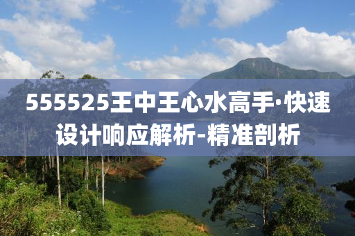 555525王中王心水高手·快速設(shè)計(jì)響應(yīng)解析-精準(zhǔn)剖析