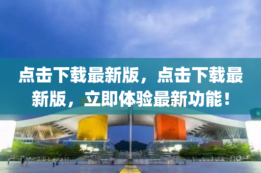 點(diǎn)擊下載最新版，點(diǎn)擊下載最新版，立即體驗(yàn)最新功能！