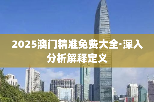 2025澳門精準(zhǔn)免費(fèi)大全·深入分析解釋定義