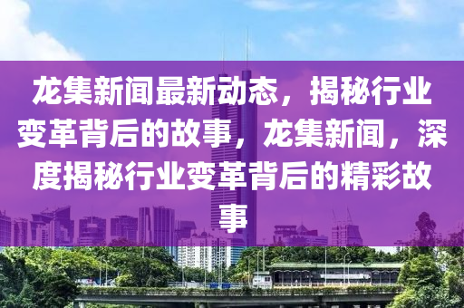 龍集新聞最新動態(tài)，揭秘行業(yè)變革背后的故事，龍集新聞，深度揭秘行業(yè)變革背后的精彩故事