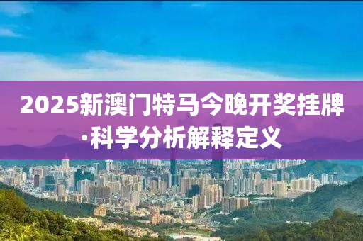 2025新澳門特馬今晚開獎掛牌·科學分析解釋定義